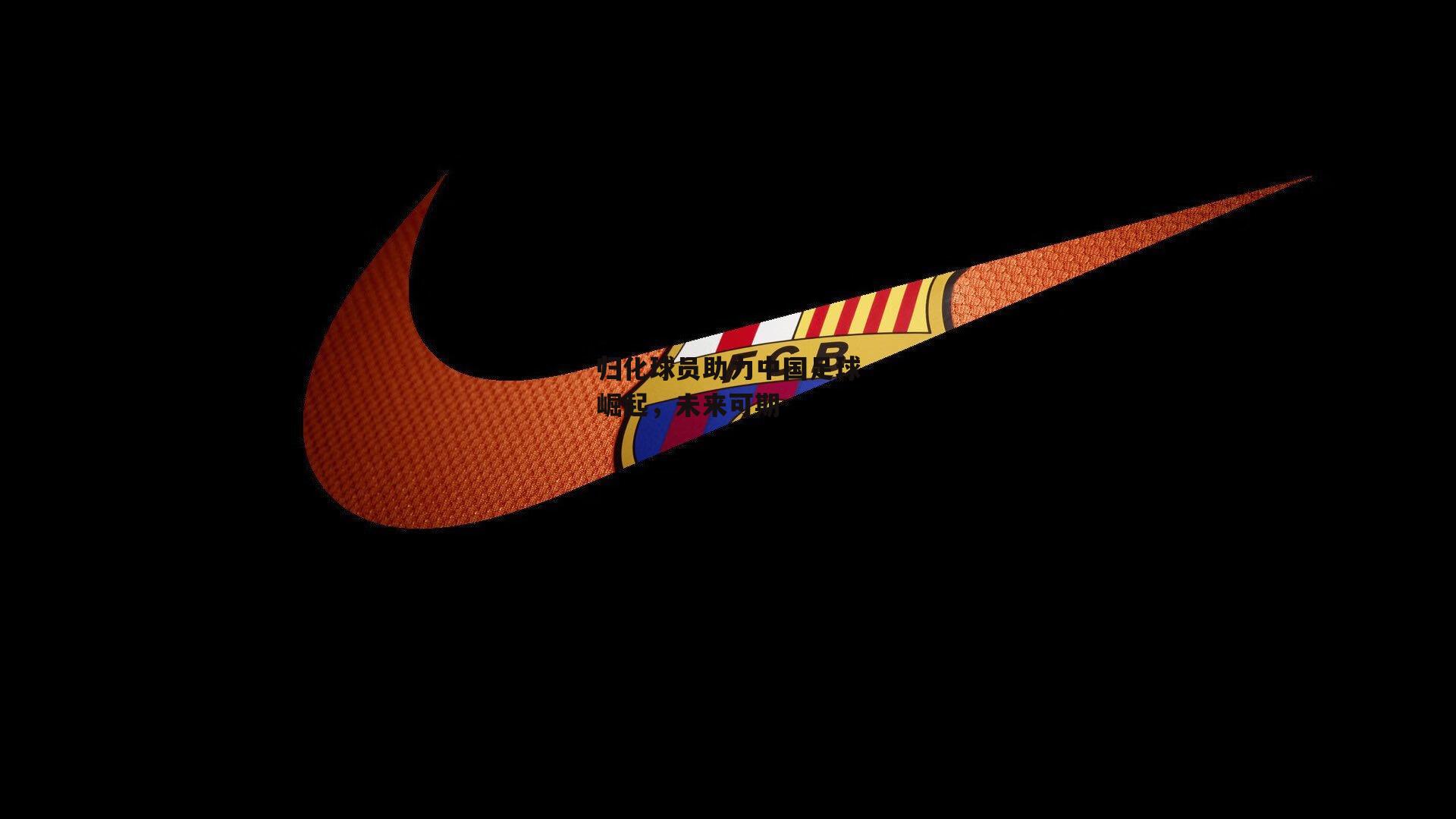 归化球员助力中国足球崛起，未来可期