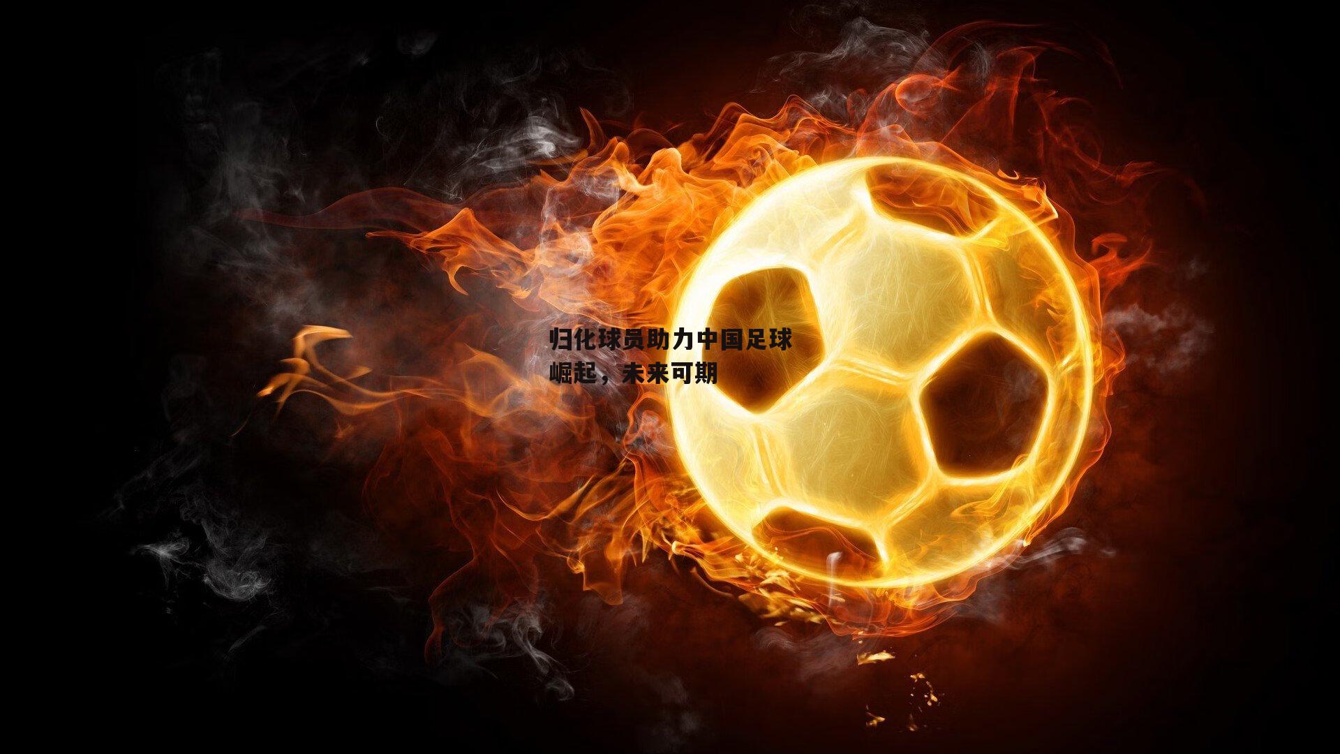 归化球员助力中国足球崛起，未来可期